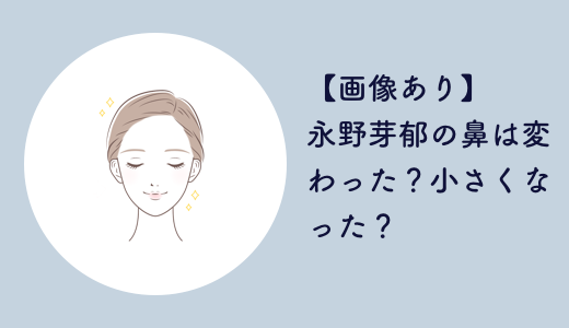 【画像あり】永野芽郁の鼻は変わった？小さくなった？
